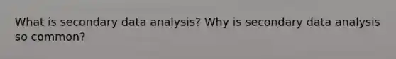 What is secondary data analysis? Why is secondary data analysis so common?