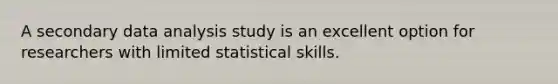 A secondary data analysis study is an excellent option for researchers with limited statistical skills.