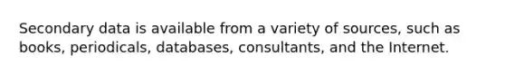 Secondary data is available from a variety of sources, such as books, periodicals, databases, consultants, and the Internet.