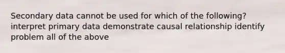 Secondary data cannot be used for which of the following? interpret primary data demonstrate causal relationship identify problem all of the above