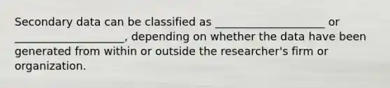 Secondary data can be classified as ____________________ or ____________________, depending on whether the data have been generated from within or outside the researcher's firm or organization.