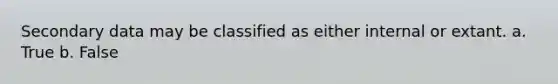 Secondary data may be classified as either internal or extant. a. True b. False