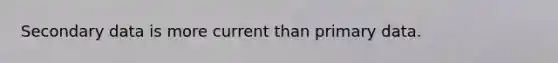 Secondary data is more current than primary data.