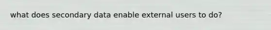 what does secondary data enable external users to do?