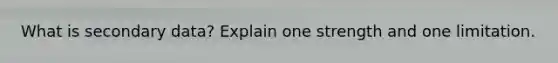 What is secondary data? Explain one strength and one limitation.