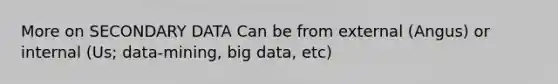 More on SECONDARY DATA Can be from external (Angus) or internal (Us; data-mining, big data, etc)