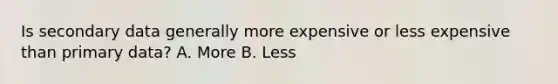 Is secondary data generally more expensive or less expensive than primary data? A. More B. Less