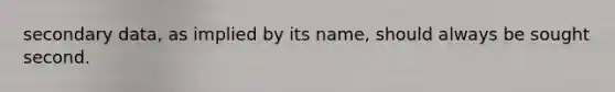 secondary data, as implied by its name, should always be sought second.