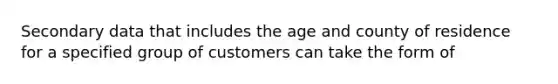 Secondary data that includes the age and county of residence for a specified group of customers can take the form of