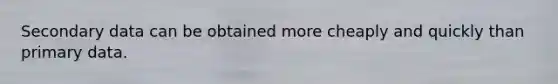 Secondary data can be obtained more cheaply and quickly than primary data.