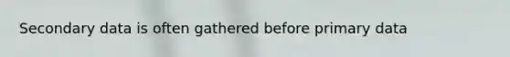 Secondary data is often gathered before primary data