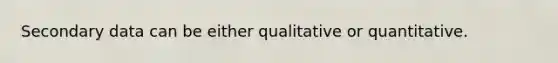 Secondary data can be either qualitative or quantitative.