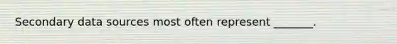 Secondary data sources most often represent _______.