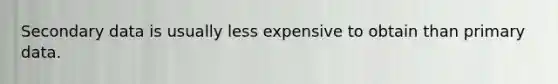 Secondary data is usually less expensive to obtain than primary data.