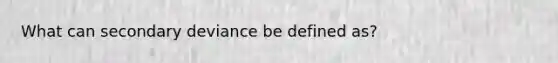 What can secondary deviance be defined as?