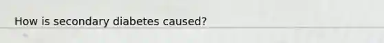 How is secondary diabetes caused?