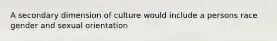 A secondary dimension of culture would include a persons race gender and sexual orientation