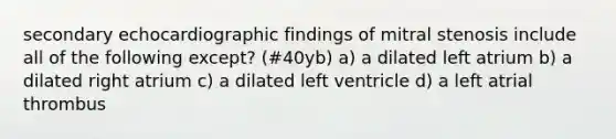 secondary echocardiographic findings of mitral stenosis include all of the following except? (#40yb) a) a dilated left atrium b) a dilated right atrium c) a dilated left ventricle d) a left atrial thrombus