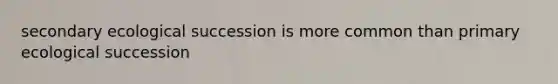 secondary ecological succession is more common than primary ecological succession