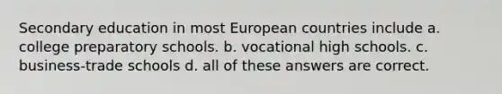 Secondary education in most European countries include a. college preparatory schools. b. vocational high schools. c. business-trade schools d. all of these answers are correct.