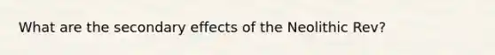 What are the secondary effects of the Neolithic Rev?