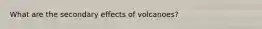 What are the secondary effects of volcanoes?