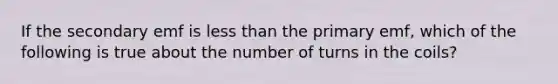 If the secondary emf is less than the primary emf, which of the following is true about the number of turns in the coils?