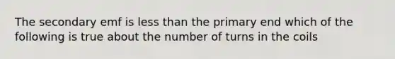 The secondary emf is less than the primary end which of the following is true about the number of turns in the coils