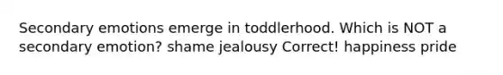 Secondary emotions emerge in toddlerhood. Which is NOT a secondary emotion? shame jealousy Correct! happiness pride