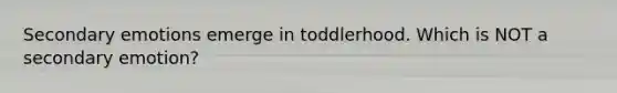 Secondary emotions emerge in toddlerhood. Which is NOT a secondary emotion?