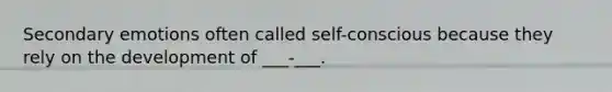 Secondary emotions often called self-conscious because they rely on the development of ___-___.