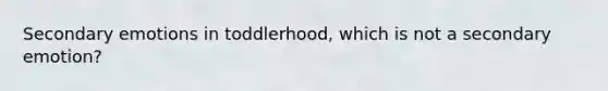 Secondary emotions in toddlerhood, which is not a secondary emotion?