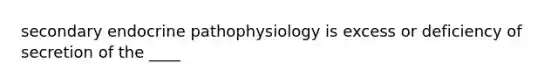 secondary endocrine pathophysiology is excess or deficiency of secretion of the ____