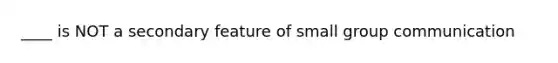 ____ is NOT a secondary feature of small group communication