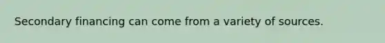 Secondary financing can come from a variety of sources.