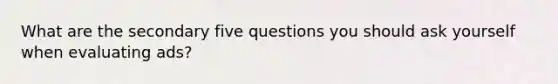 What are the secondary five questions you should ask yourself when evaluating ads?