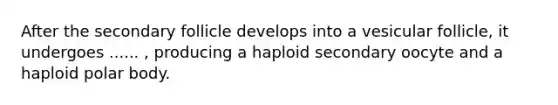 After the secondary follicle develops into a vesicular follicle, it undergoes ...... , producing a haploid secondary oocyte and a haploid polar body.