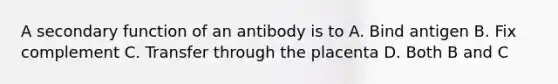 A secondary function of an antibody is to A. Bind antigen B. Fix complement C. Transfer through the placenta D. Both B and C