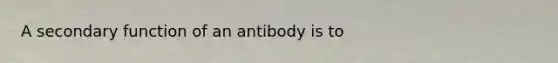 A secondary function of an antibody is to