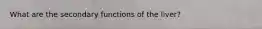 What are the secondary functions of the liver?