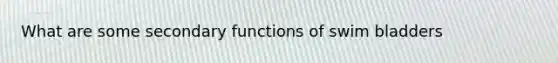 What are some secondary functions of swim bladders