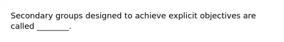 Secondary groups designed to achieve explicit objectives are called ________.