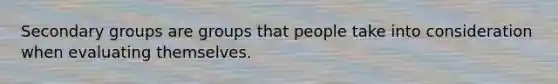 Secondary groups are groups that people take into consideration when evaluating themselves.