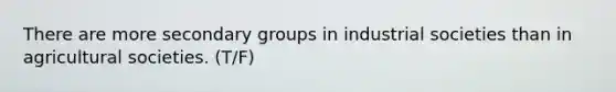 There are more secondary groups in industrial societies than in agricultural societies. (T/F)