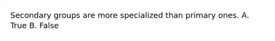 Secondary groups are more specialized than primary ones. A. True B. False