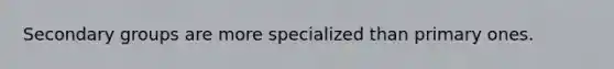 Secondary groups are more specialized than primary ones.