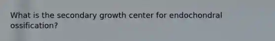 What is the secondary growth center for endochondral ossification?