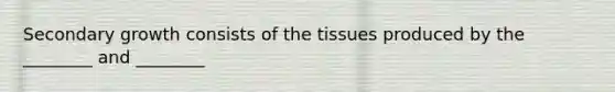 Secondary growth consists of the tissues produced by the ________ and ________