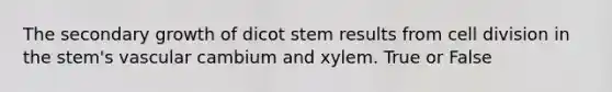 The secondary growth of dicot stem results from cell division in the stem's vascular cambium and xylem. True or False