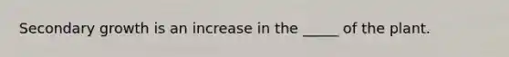 Secondary growth is an increase in the _____ of the plant.